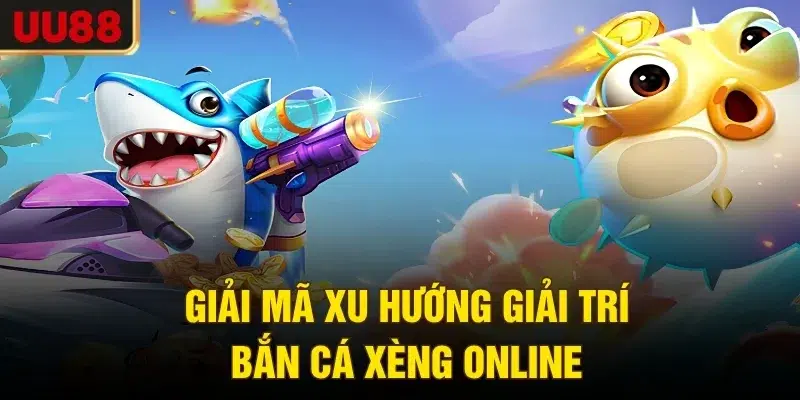 Giải mã xu hướng giải trí bắn cá xèng online