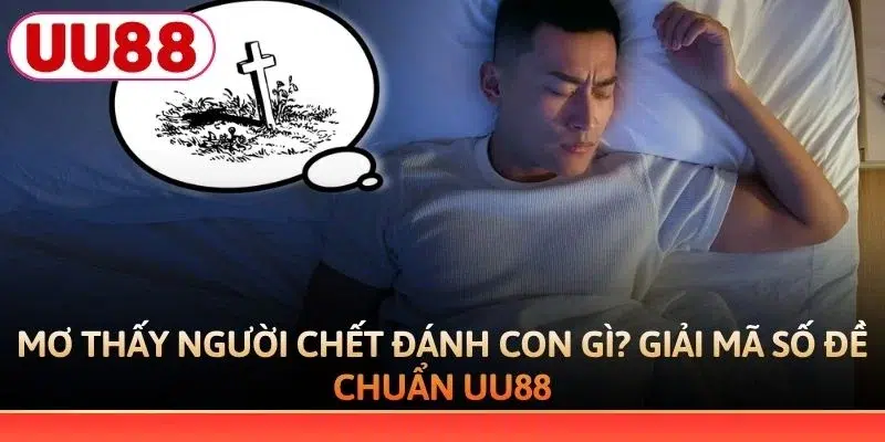 Mơ thấy người chết đánh con gì dựa trên các tình huống cụ thể
