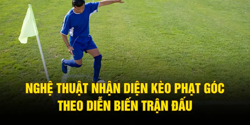 Nghệ thuật nhận diện kèo phạt góc theo diễn biến trận đấu