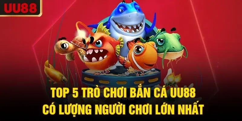 Top 5 trò chơi bắn cá UU88 có lượng người chơi lớn nhất